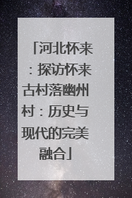 河北怀来：探访怀来古村落幽州村：历史与现代的完美融合